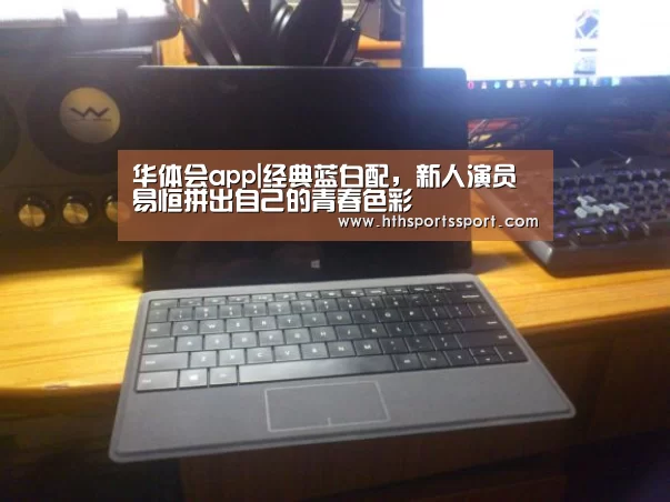 华体会app|经典蓝白配,新人演员易恒拼出自己的青春色彩(图1) 华体会