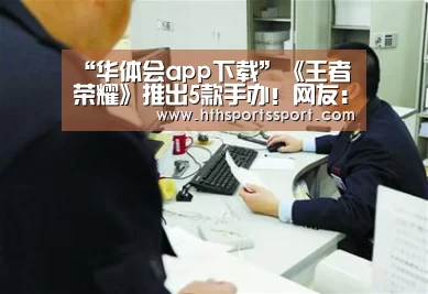 “华体会app下载”《王者荣耀》推出5款手办!网友:皮肤还不够你赚的吗(图2) 华体会app