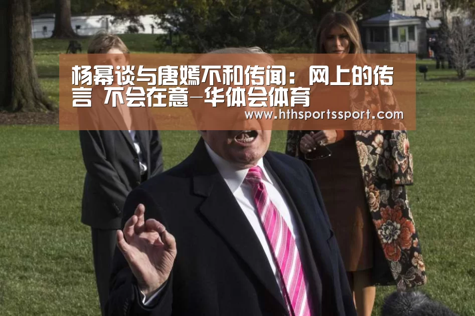 杨幂谈与唐嫣不和传闻:网上的传言 不会在意-华体会体育(图1) 华体会app