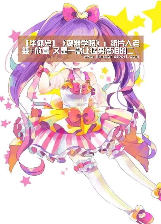 【华体会】《魂器学院》:纸片人老婆+放置 又是一款让猛男落泪的二次元游戏?(图1) 华体会app