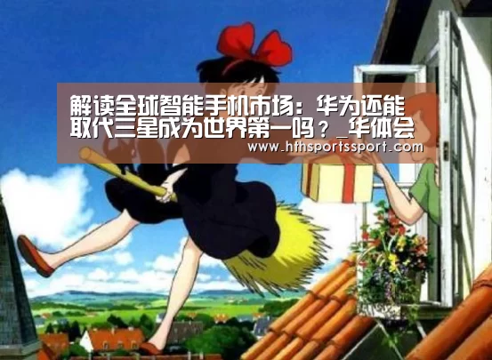 解读全球智能手机市场:华为还能取代三星成为世界第一吗?_华体会app下载(图1) 华体会体育