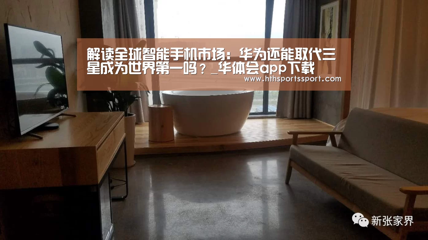 解读全球智能手机市场:华为还能取代三星成为世界第一吗?_华体会app下载(图4) 华体会app
