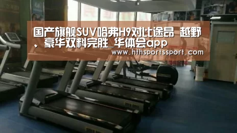 国产旗舰SUV哈弗H9对比途昂 越野、豪华双料完胜_华体会app(图2) 华体会app下载